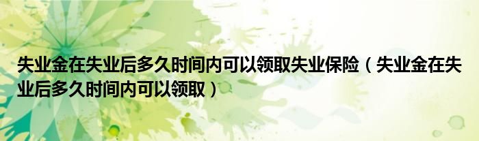 失业金在失业后多久时间内可以领取失业保险(失业金在失业后多久时间内可以领取)