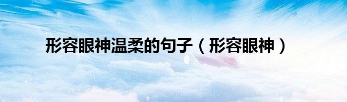形容眼神温柔的句子(形容眼神)