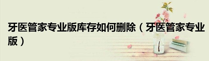 牙医管家专业版库存如何删除(牙医管家专业版)