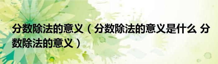 分数除法的意义(分数除法的意义是什么 分数除法的意义)