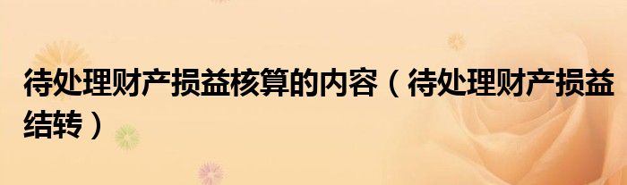 待处理财产损益核算的内容(待处理财产损益结转)