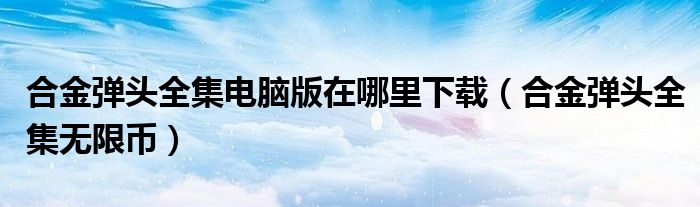 合金弹头全集电脑版在哪里下载(合金弹头全集无限币)