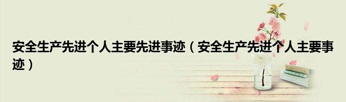 安全生产先进个人主要先进事迹(安全生产先进个人主要事迹)