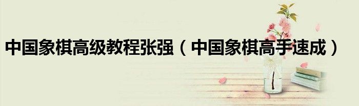中国象棋高级教程张强(中国象棋高手速成)