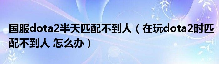 国服dota2半天匹配不到人(在玩dota2时匹配不到人 怎么办)