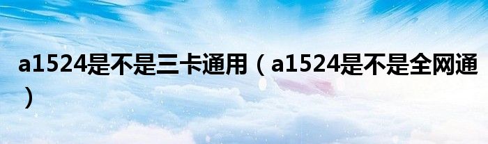 a1524是不是三卡通用(a1524是不是全网通)