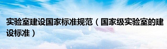 实验室建设国家标准规范(国家级实验室的建设标准)
