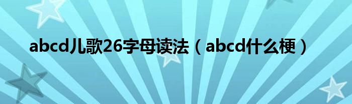 abcd儿歌26字母读法(abcd什么梗)