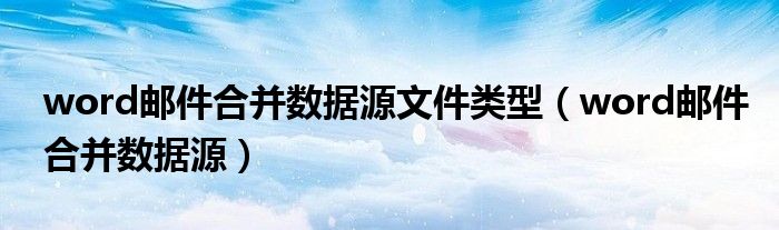 word邮件合并数据源文件类型(word邮件合并数据源)