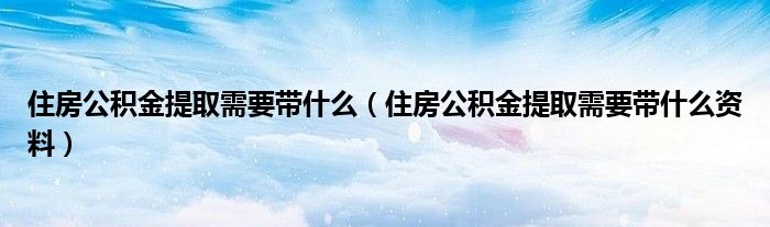 住房公积金提取需要带什么(住房公积金提取需要带什么资料)