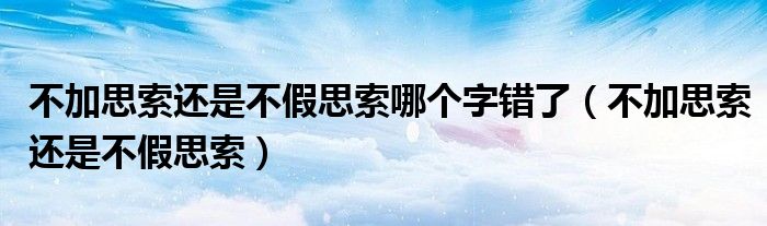 不加思索还是不假思索哪个字错了(不加思索还是不假思索)