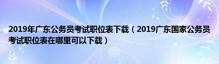 2019年广东公务员考试职位表下载（2019广东国家公务员考试职位表在哪里可以下载）