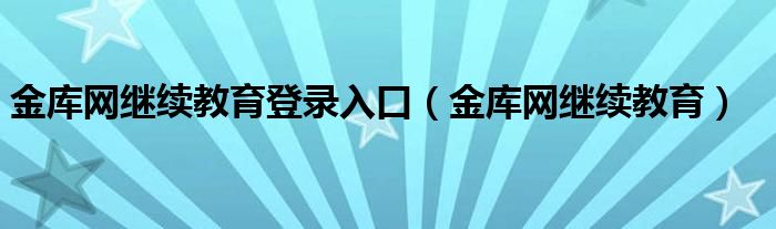 金库网继续教育登录入口(金库网继续教育)