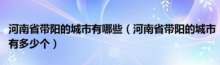 河南省带阳的城市有哪些(河南省带阳的城市有多少个)