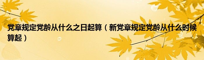 党章规定党龄从什么之日起算(新党章规定党龄从什么时候算起)