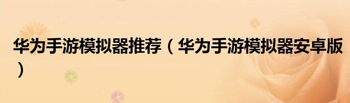 华为手游模拟器推荐(华为手游模拟器安卓版)