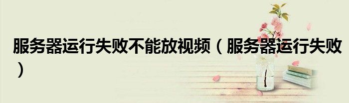 服务器运行失败不能放视频(服务器运行失败)