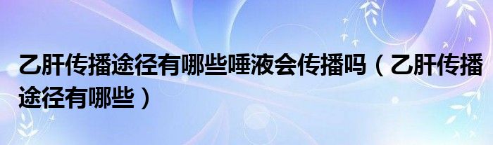 乙肝传播途径有哪些唾液会传播吗(乙肝传播途径有哪些)