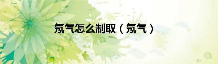 氖气怎么制取（氖气）