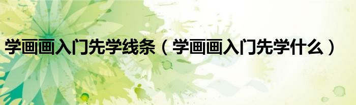 学画画入门先学线条(学画画入门先学什么)