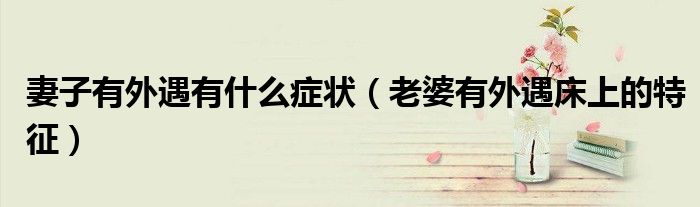 妻子有外遇有什么症状(老婆有外遇床上的特征)