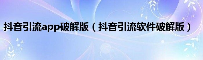 抖音引流app破解版(抖音引流软件破解版)