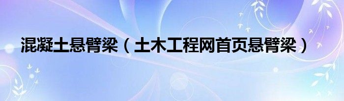 混凝土悬臂梁(土木工程网首页悬臂梁)