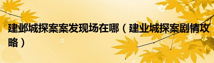 建邺城探案案发现场在哪(建业城探案剧情攻略)