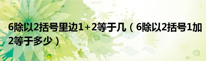 6除以2括号里边1+2等于几(6除以2括号1加2等于多少)