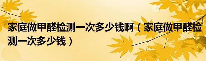 家庭做甲醛检测一次多少钱啊(家庭做甲醛检测一次多少钱)