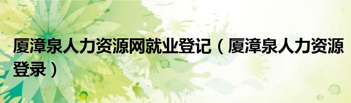 厦漳泉人力资源网就业登记(厦漳泉人力资源登录)