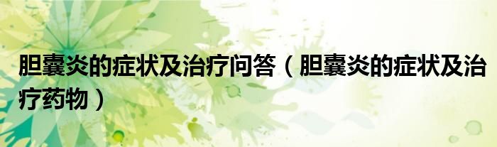 胆囊炎的症状及治疗问答(胆囊炎的症状及治疗药物)