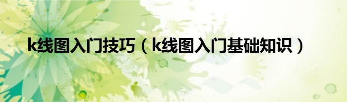 k线图入门技巧(k线图入门基础知识)