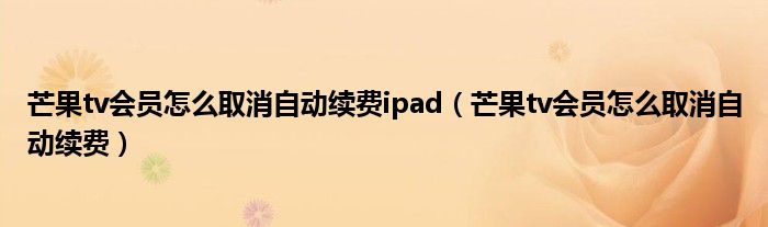 芒果tv会员怎么取消自动续费ipad(芒果tv会员怎么取消自动续费)