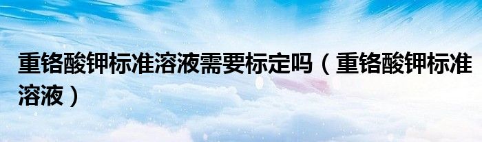 重铬酸钾标准溶液需要标定吗(重铬酸钾标准溶液)