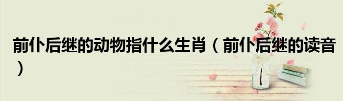 前仆后继的动物指什么生肖(前仆后继的读音)