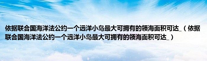 依据联合国海洋法公约一个远洋小岛最大可拥有的领海面积可达_(依据联合国海洋法公约一个远洋小岛最大可拥有的领海面积可达_)