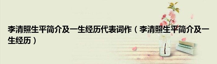 李清照生平简介及一生经历代表词作(李清照生平简介及一生经历)