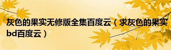 灰色的果实无修版全集百度云(求灰色的果实bd百度云)