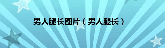 男人腿长图片（男人腿长）