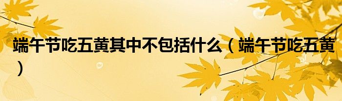 端午节吃五黄其中不包括什么(端午节吃五黄)