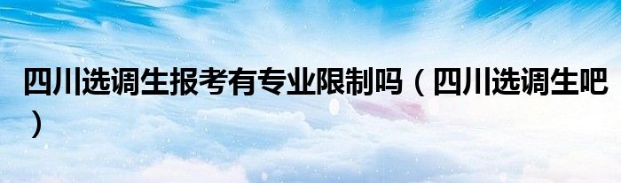 四川选调生报考有专业限制吗(四川选调生吧)