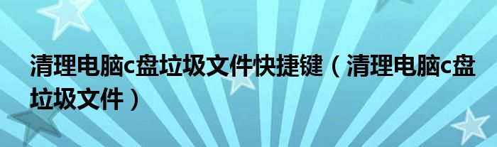 清理电脑c盘垃圾文件快捷键(清理电脑c盘垃圾文件)