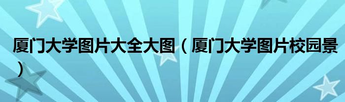 厦门大学图片大全大图(厦门大学图片校园景)