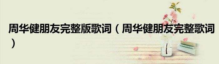 周华健朋友完整版歌词(周华健朋友完整歌词)