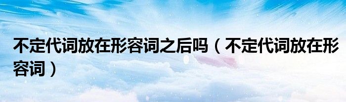 不定代词放在形容词之后吗(不定代词放在形容词)
