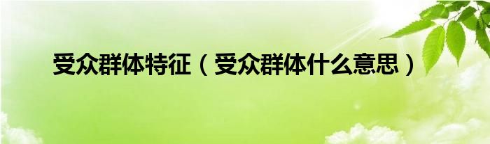 受众群体特征(受众群体什么意思)