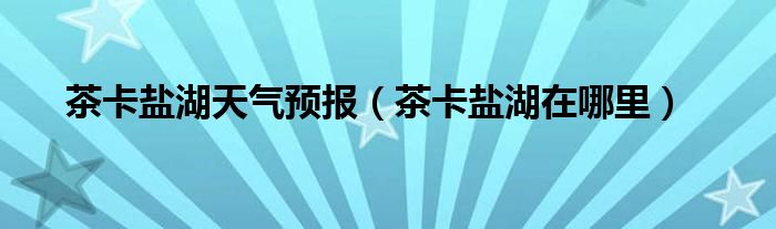茶卡盐湖天气预报(茶卡盐湖在哪里)
