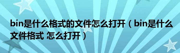 bin是什么格式的文件怎么打开(bin是什么文件格式 怎么打开)