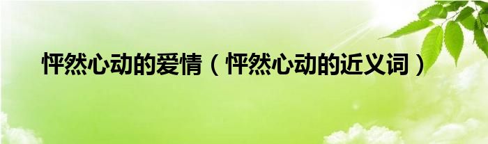 怦然心动的爱情(怦然心动的近义词)